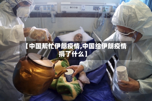 【中国帮忙伊朗疫情,中国给伊朗疫情捐了什么】-第2张图片