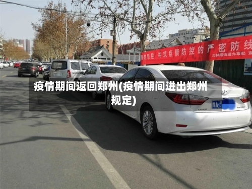 疫情期间返回郑州(疫情期间进出郑州规定)-第2张图片