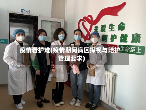 疫情看护难(疫情期间病区探视与陪护管理要求)