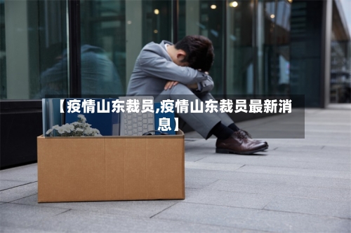 【疫情山东裁员,疫情山东裁员最新消息】