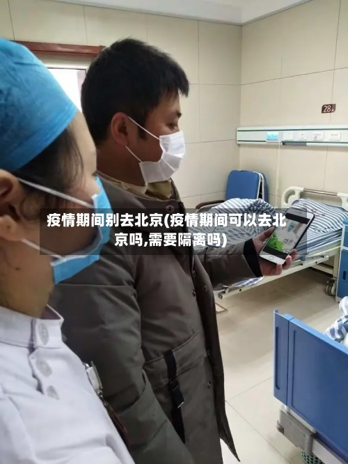 疫情期间别去北京(疫情期间可以去北京吗,需要隔离吗)-第2张图片
