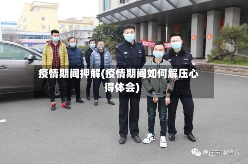 疫情期间押解(疫情期间如何解压心得体会)