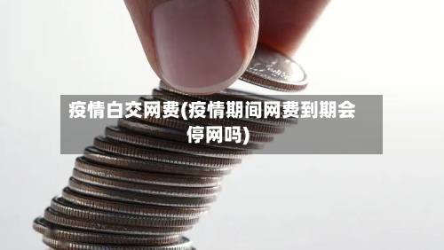 疫情白交网费(疫情期间网费到期会停网吗)-第2张图片