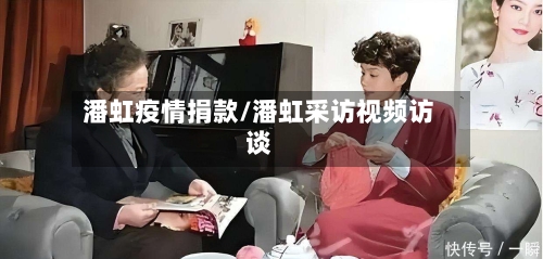 潘虹疫情捐款/潘虹采访视频访谈-第2张图片