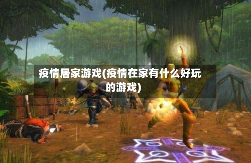 疫情居家游戏(疫情在家有什么好玩的游戏)