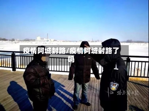 疫情阿城封路/疫情阿城封路了吗-第3张图片