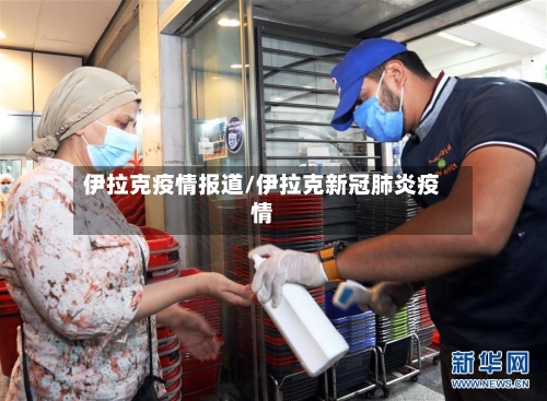 伊拉克疫情报道/伊拉克新冠肺炎疫情