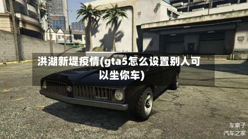 洪湖新堤疫情(gta5怎么设置别人可以坐你车)