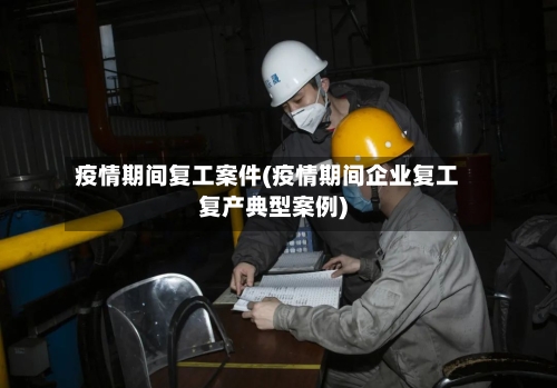 疫情期间复工案件(疫情期间企业复工复产典型案例)