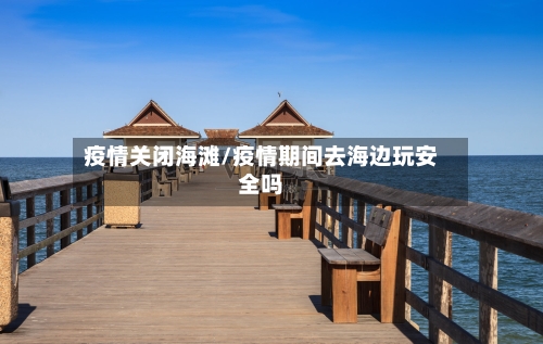 疫情关闭海滩/疫情期间去海边玩安全吗