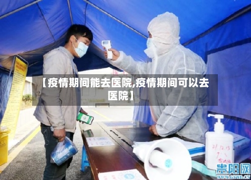 【疫情期间能去医院,疫情期间可以去医院】