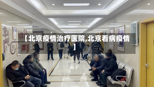 【北京疫情治疗医院,北京看病疫情】