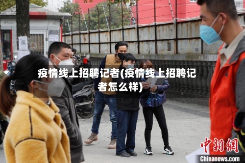 疫情线上招聘记者(疫情线上招聘记者怎么样)-第2张图片