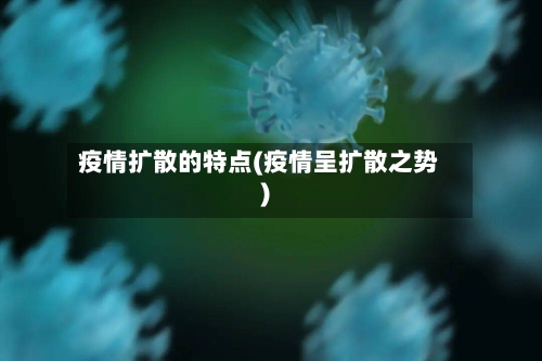 疫情扩散的特点(疫情呈扩散之势)
