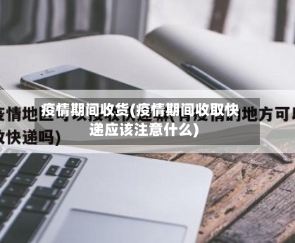 疫情期间收货(疫情期间收取快递应该注意什么)-第3张图片