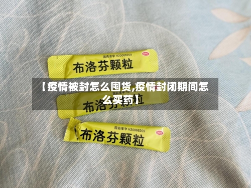 【疫情被封怎么囤货,疫情封闭期间怎么买药】