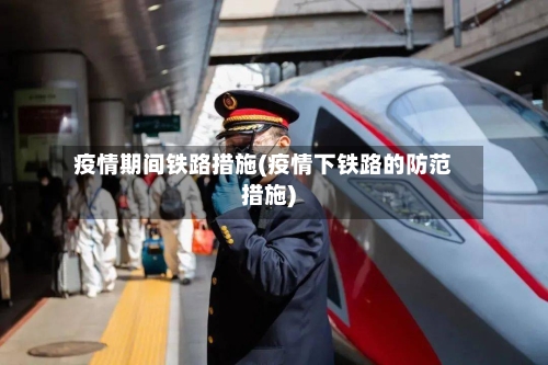疫情期间铁路措施(疫情下铁路的防范措施)