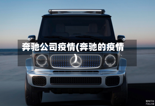 奔驰公司疫情(奔驰的疫情)