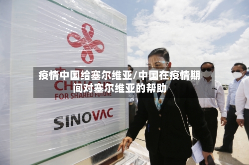 疫情中国给塞尔维亚/中国在疫情期间对塞尔维亚的帮助-第2张图片