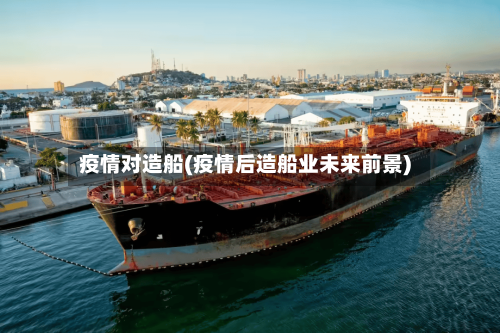 疫情对造船(疫情后造船业未来前景)-第2张图片