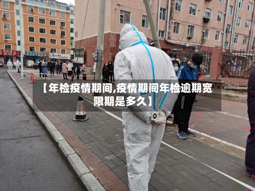 【年检疫情期间,疫情期间年检逾期宽限期是多久】-第2张图片
