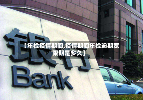 【年检疫情期间,疫情期间年检逾期宽限期是多久】-第3张图片