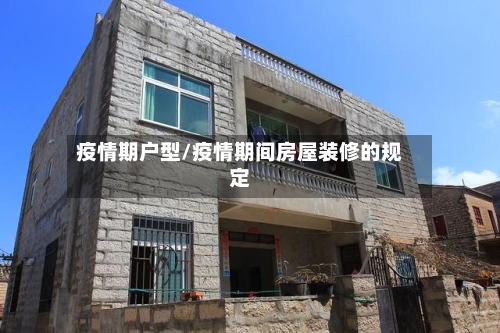 疫情期户型/疫情期间房屋装修的规定