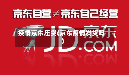 疫情京东压货(京东疫情发货吗)-第2张图片