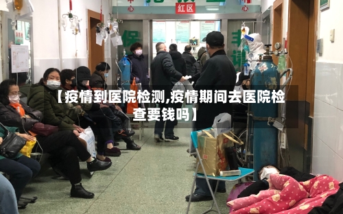 【疫情到医院检测,疫情期间去医院检查要钱吗】