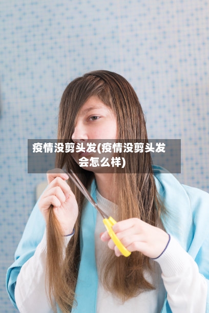 疫情没剪头发(疫情没剪头发会怎么样)-第2张图片