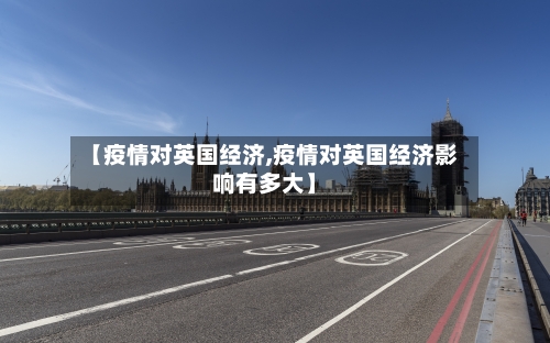 【疫情对英国经济,疫情对英国经济影响有多大】