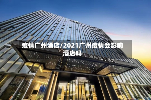 疫情广州酒店/2021广州疫情会影响酒店吗-第2张图片