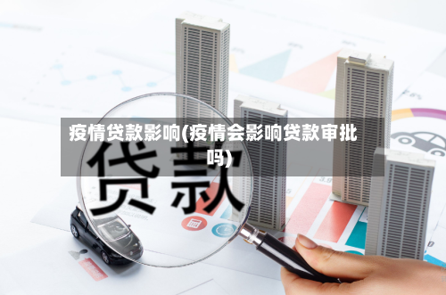 疫情贷款影响(疫情会影响贷款审批吗)
