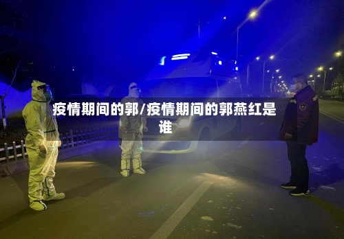 疫情期间的郭/疫情期间的郭燕红是谁-第2张图片