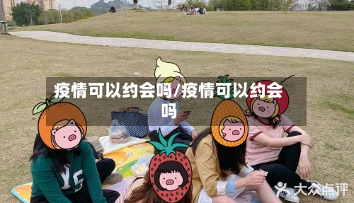 疫情可以约会吗/疫情可以约会吗-第2张图片