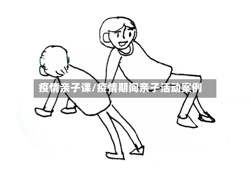 疫情亲子课/疫情期间亲子活动案例