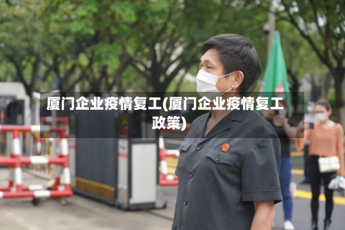 厦门企业疫情复工(厦门企业疫情复工政策)-第2张图片