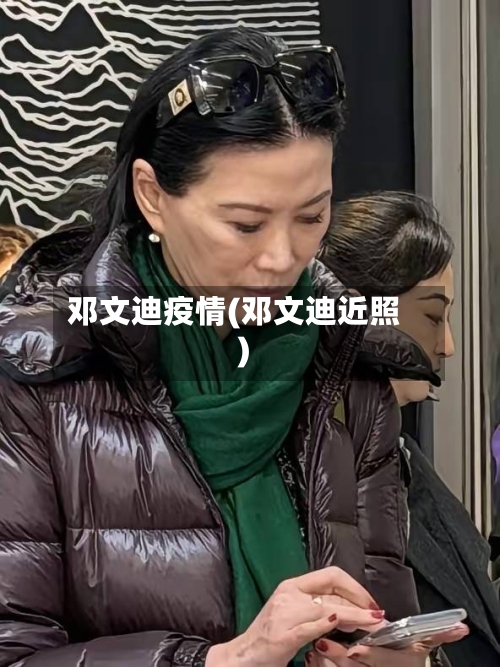 邓文迪疫情(邓文迪近照)