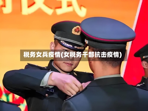 税务女兵疫情(女税务干部抗击疫情)