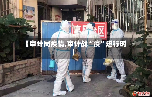 【审计局疫情,审计战“疫”进行时】