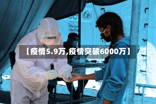 【疫情5.9万,疫情突破6000万】