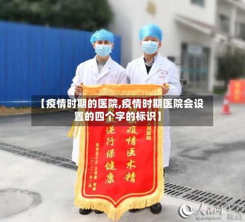 【疫情时期的医院,疫情时期医院会设置的四个字的标识】