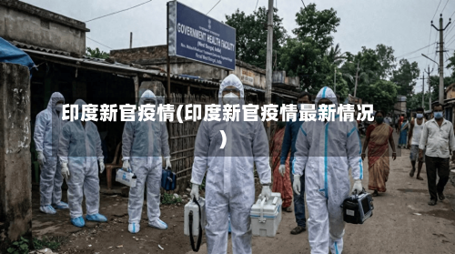 印度新官疫情(印度新官疫情最新情况)