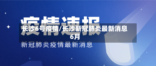长沙6号疫情/长沙新冠肺炎最新消息6月