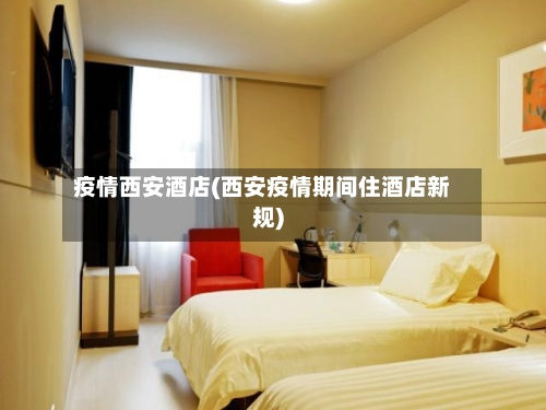 疫情西安酒店(西安疫情期间住酒店新规)-第2张图片
