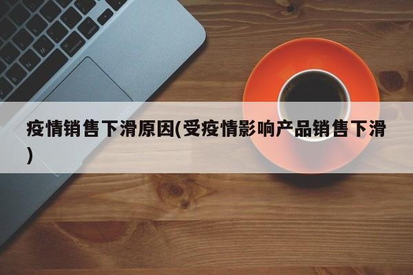 疫情销售下滑原因(受疫情影响产品销售下滑)