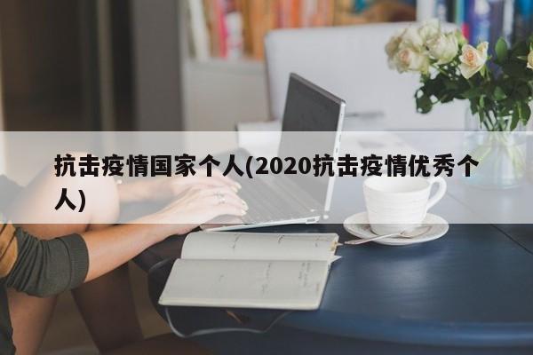 抗击疫情国家个人(2020抗击疫情优秀个人)