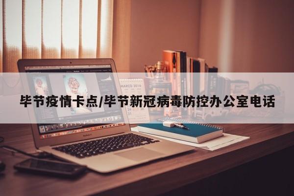 毕节疫情卡点/毕节新冠病毒防控办公室电话