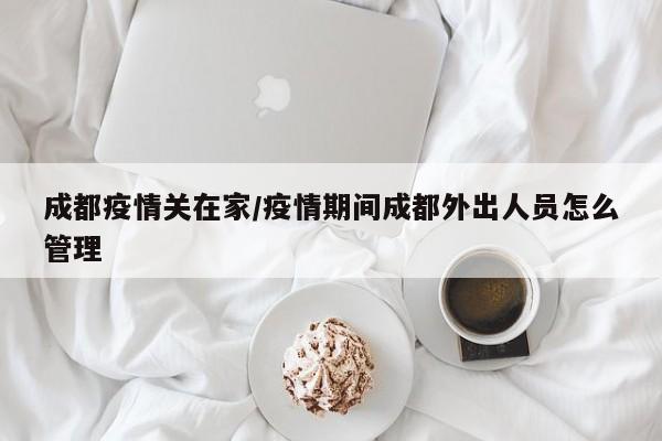 成都疫情关在家/疫情期间成都外出人员怎么管理