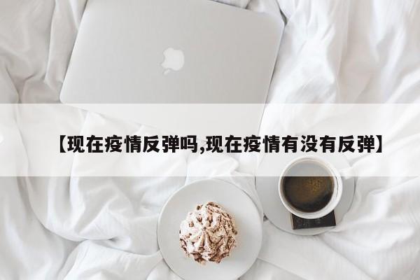 【现在疫情反弹吗,现在疫情有没有反弹】